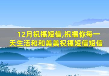 12月祝福短信,祝福你每一天生活和和美美祝福短信短信
