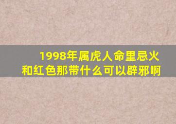 1998年属虎人命里忌火和红色那带什么可以辟邪啊