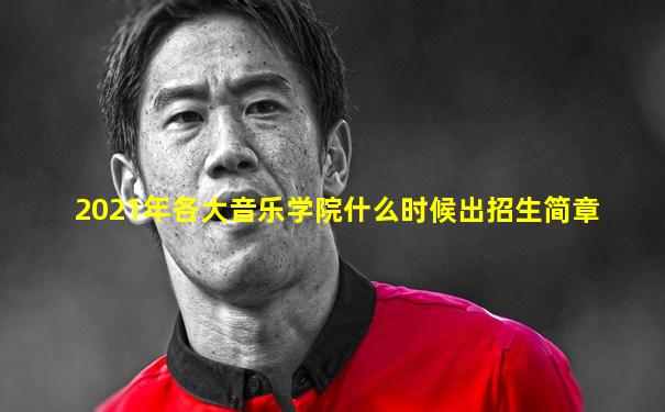 2021年各大音乐学院什么时候出招生简章