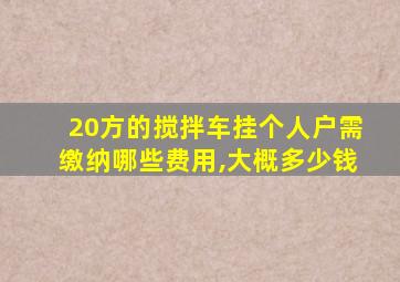 20方的搅拌车挂个人户需缴纳哪些费用,大概多少钱