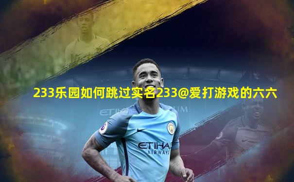 233乐园如何跳过实名233@爱打游戏的六六