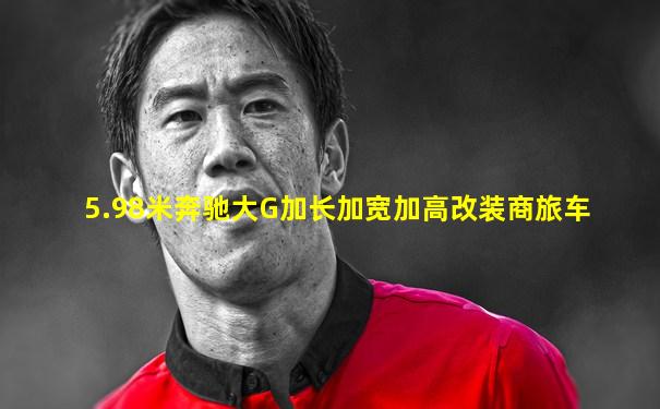 5.98米奔驰大G加长加宽加高改装商旅车