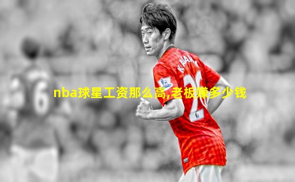 nba球星工资那么高,老板赚多少钱