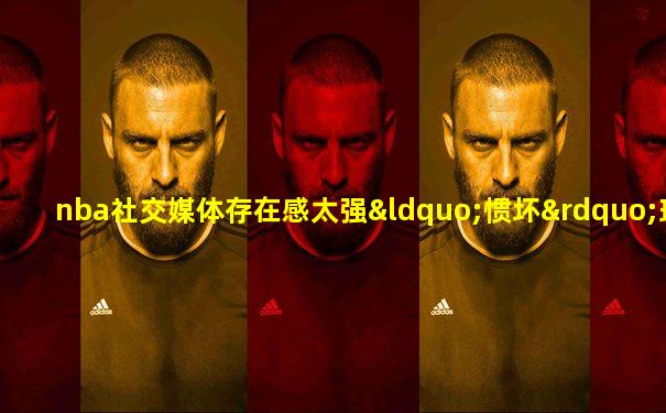 nba社交媒体存在感太强“惯坏”球迷
