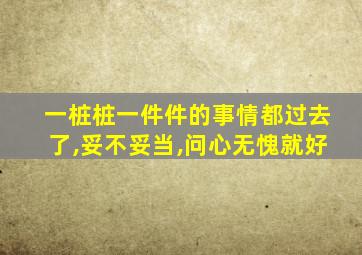 一桩桩一件件的事情都过去了,妥不妥当,问心无愧就好