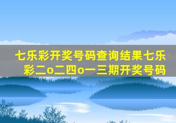 七乐彩开奖号码查询结果七乐彩二o二四o一三期开奖号码