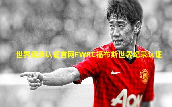 世界纪录认证官网FWRC福布斯世界纪录认证
