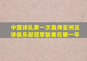 中国球队第一次赢得亚洲足球俱乐部冠军联赛在哪一年