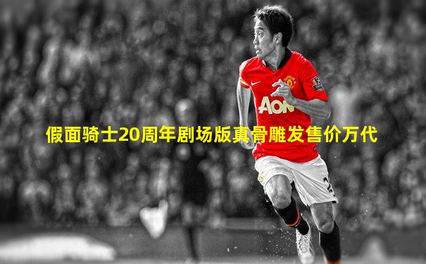 假面骑士20周年剧场版真骨雕发售价万代