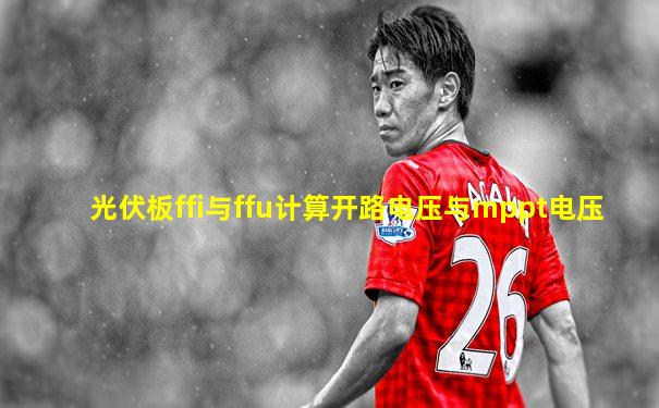 光伏板ffi与ffu计算开路电压与mppt电压