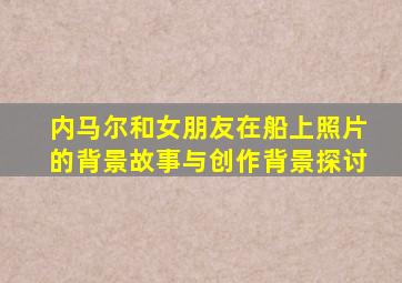 内马尔和女朋友在船上照片的背景故事与创作背景探讨