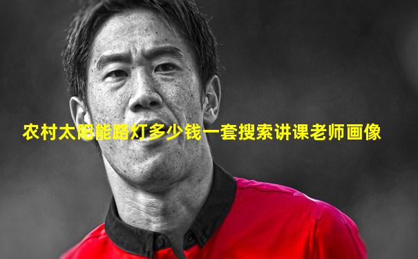 农村太阳能路灯多少钱一套搜索讲课老师画像