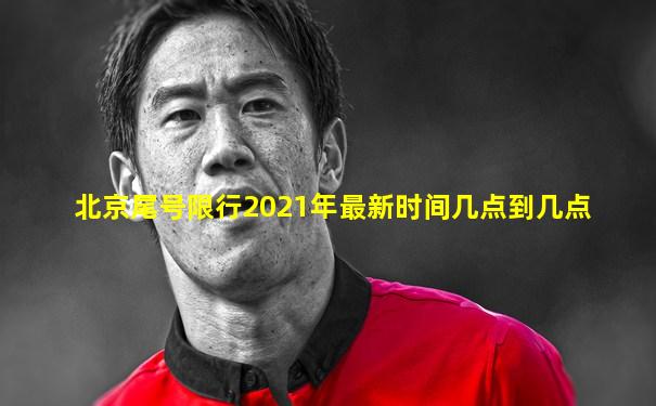 北京尾号限行2021年最新时间几点到几点