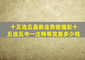 十五选五最新走势图福彩十五选五中一注特等奖是多少钱