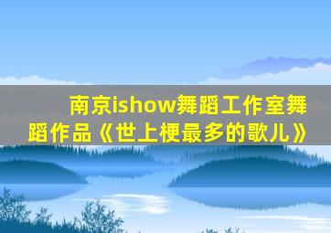 南京ishow舞蹈工作室舞蹈作品《世上梗最多的歌儿》