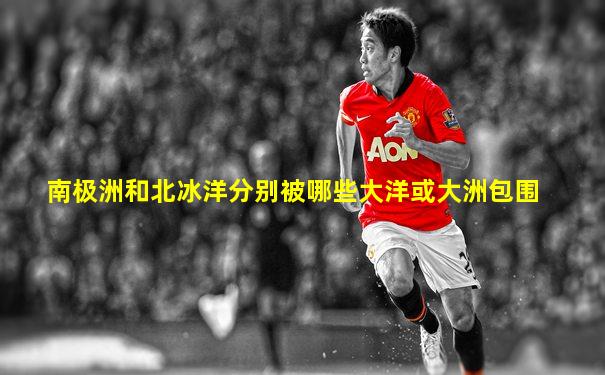 南极洲和北冰洋分别被哪些大洋或大洲包围