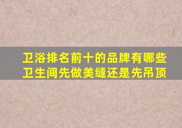 卫浴排名前十的品牌有哪些卫生间先做美缝还是先吊顶