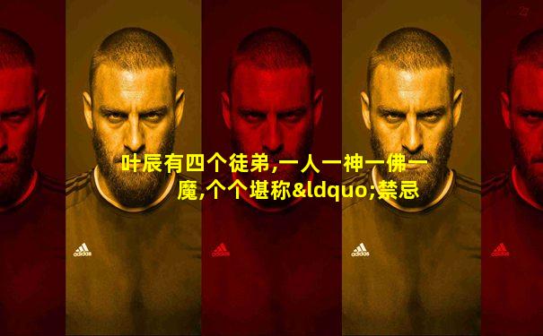 叶辰有四个徒弟,一人一神一佛一魔,个个堪称“禁忌”