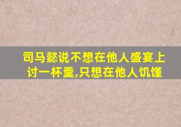 司马懿说不想在他人盛宴上讨一杯羹,只想在他人饥馑