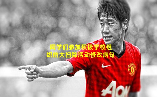 同学们参加积极学校组织的大扫除活动修改病句