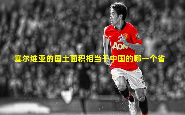 塞尔维亚的国土面积相当于中国的哪一个省