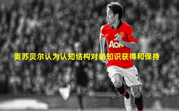 奥苏贝尔认为认知结构对新知识获得和保持
