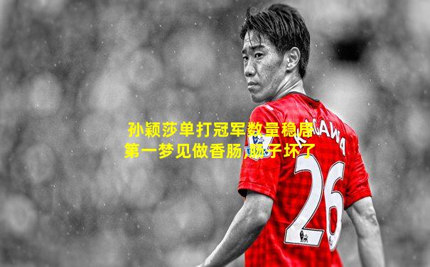 孙颖莎单打冠军数量稳居第一梦见做香肠,肠子坏了
