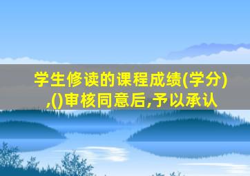学生修读的课程成绩(学分),()审核同意后,予以承认