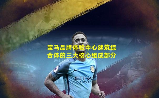 宝马品牌体验中心建筑综合体的三大核心组成部分