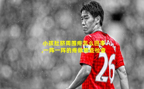 小孩肚脐周围疼怎么回事,一阵一阵的疼做哪些检查
