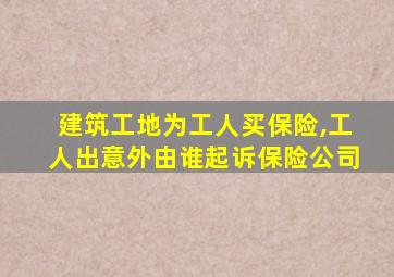 建筑工地为工人买保险,工人出意外由谁起诉保险公司