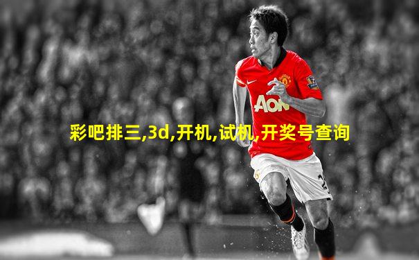 彩吧排三,3d,开机,试机,开奖号查询