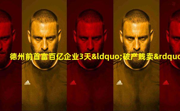 德州前首富百亿企业3天“破产贱卖”疑云