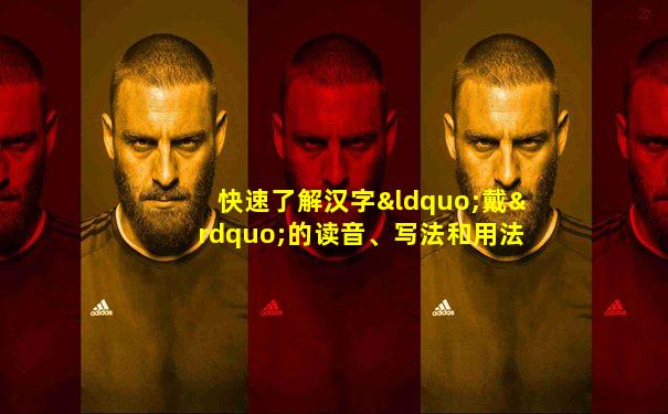 快速了解汉字“戴”的读音、写法和用法等知识点
