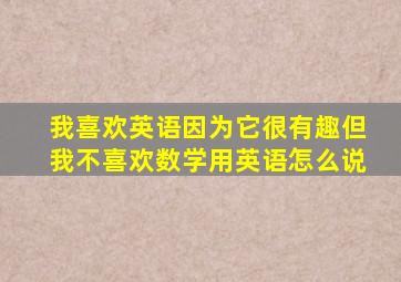 我喜欢英语因为它很有趣但我不喜欢数学用英语怎么说