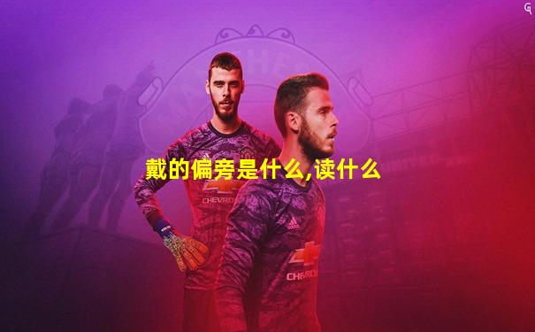 戴的偏旁是什么,读什么