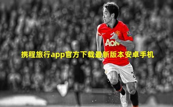 携程旅行app官方下载最新版本安卓手机