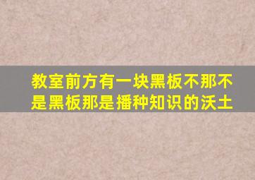 教室前方有一块黑板不那不是黑板那是播种知识的沃土