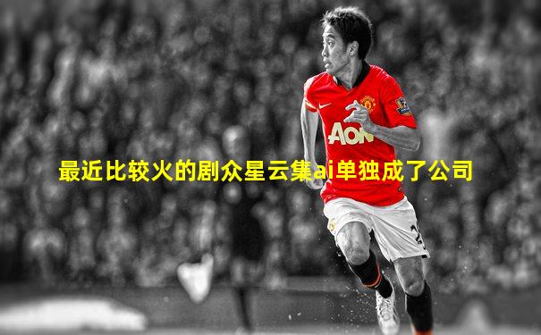 最近比较火的剧众星云集ai单独成了公司