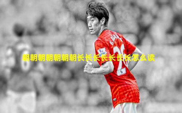 朝朝朝朝朝朝朝长长长长长长长怎么读