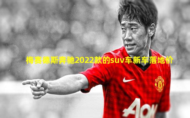 梅赛德斯奔驰2022款的suv车新车落地价