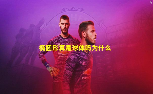 椭圆形算是球体吗为什么