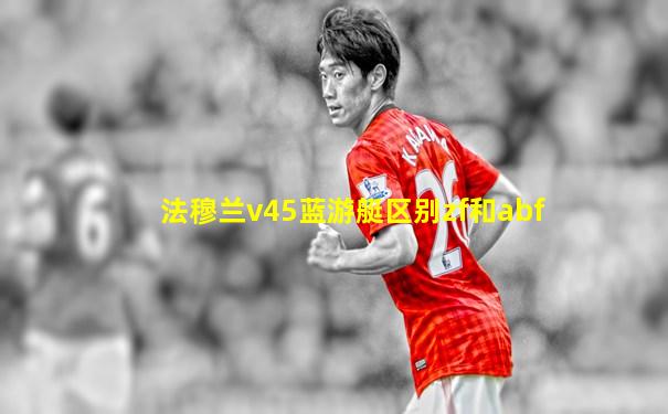 法穆兰v45蓝游艇区别zf和abf