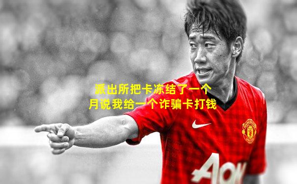派出所把卡冻结了一个月说我给一个诈骗卡打钱