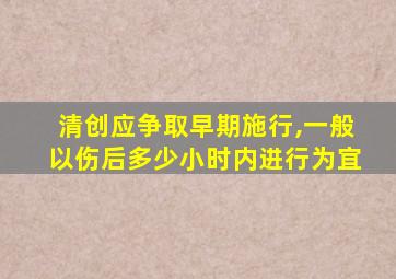 清创应争取早期施行,一般以伤后多少小时内进行为宜