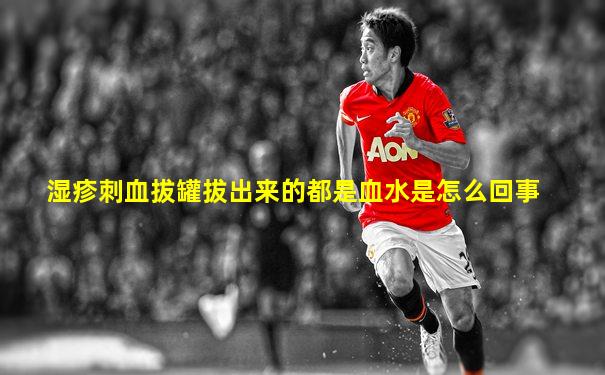 湿疹刺血拔罐拔出来的都是血水是怎么回事