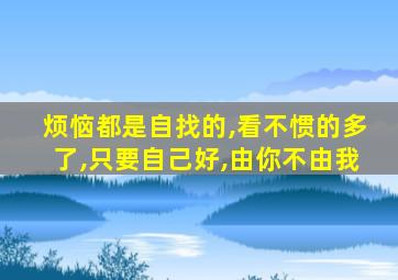 烦恼都是自找的,看不惯的多了,只要自己好,由你不由我