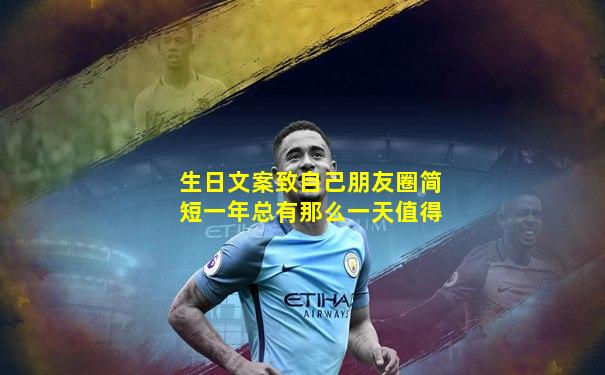 生日文案致自己朋友圈简短一年总有那么一天值得