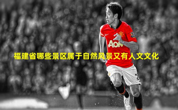 福建省哪些景区属于自然风景又有人文文化