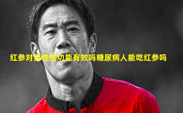 红参对男性性功能有效吗糖尿病人能吃红参吗